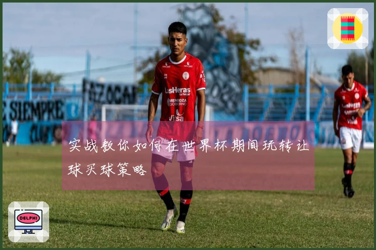 实战教你如何在世界杯期间玩转让球买球策略