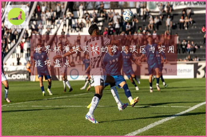 世界杯滚球买球的常见误区与实用技巧盘点