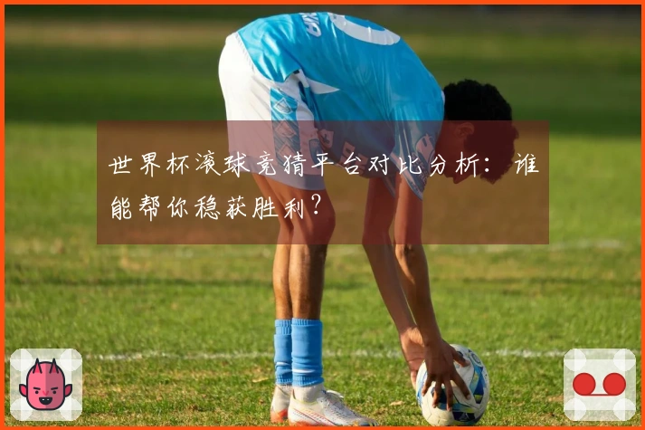 世界杯滚球竞猜平台对比分析：谁能帮你稳获胜利？
