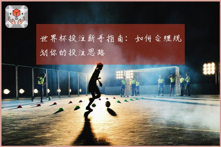 世界杯投注新手指南：如何合理规划你的投注思路