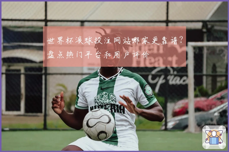 世界杯滚球投注网站哪家更靠谱？盘点热门平台和用户评价