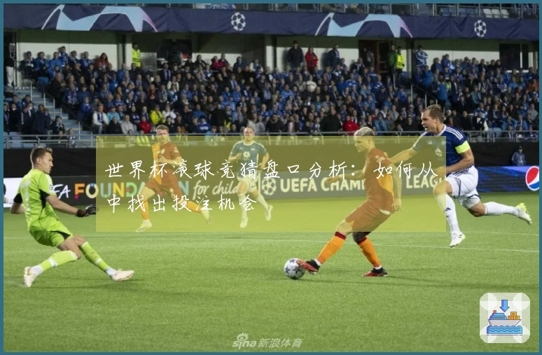世界杯滚球竞猜盘口分析：如何从中找出投注机会