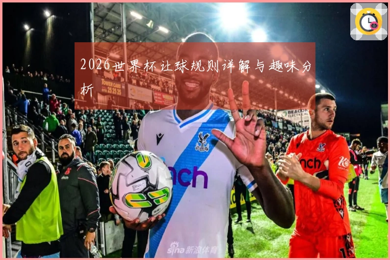 2026世界杯让球规则详解与趣味分析