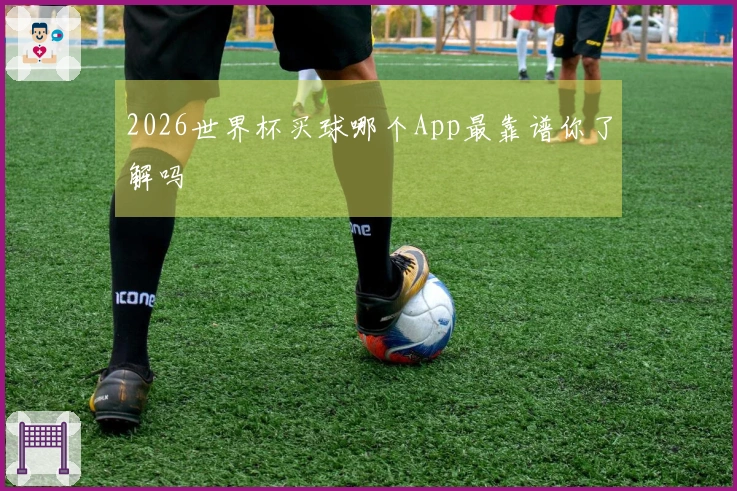 2026世界杯买球哪个App最靠谱你了解吗