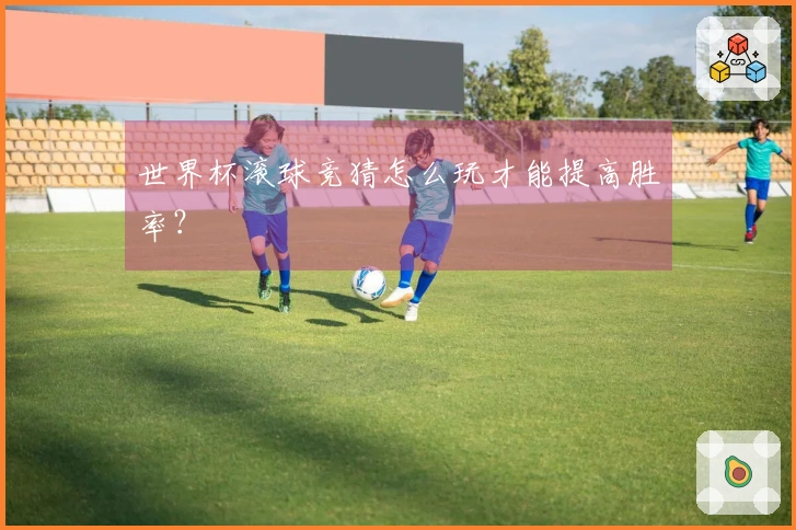世界杯滚球竞猜怎么玩才能提高胜率？