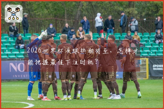 2026世界杯滚球热潮将至,怎样才能把握最佳下注时机?