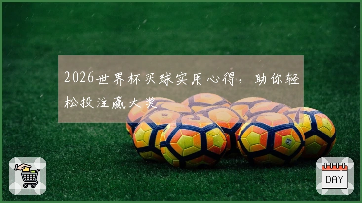 2026世界杯买球实用心得，助你轻松投注赢大奖