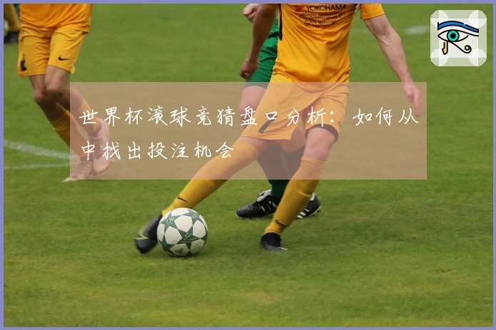 世界杯滚球竞猜盘口分析：如何从中找出投注机会