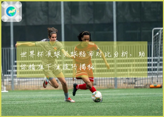 世界杯滚球买球赔率对比分析，助你精准下注技巧揭秘