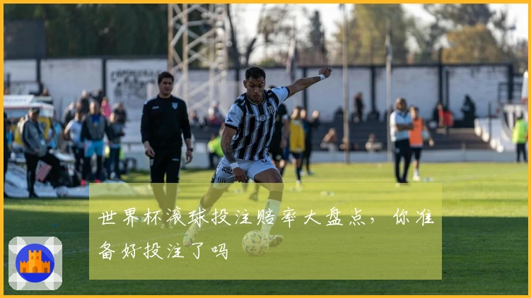 世界杯滚球投注赔率大盘点，你准备好投注了吗