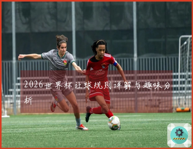 2026世界杯让球规则详解与趣味分析