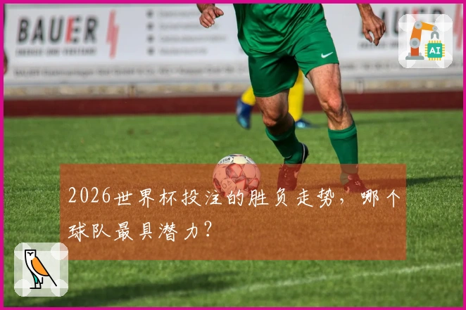 2026世界杯投注的胜负走势，哪个球队最具潜力？