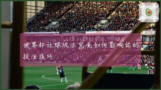 世界杯让球玩法究竟如何影响你的投注技巧