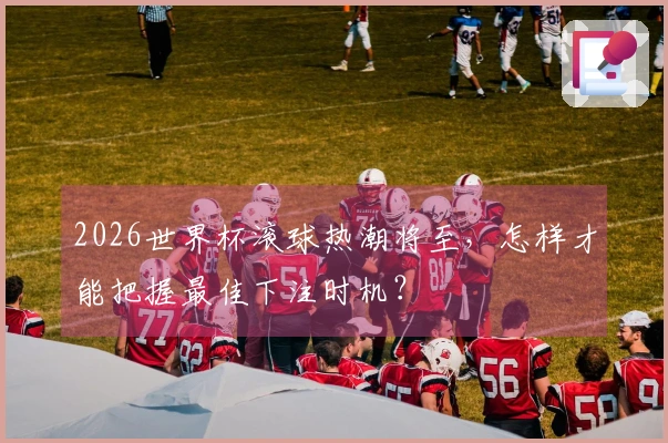 2026世界杯滚球热潮将至，怎样才能把握最佳下注时机？