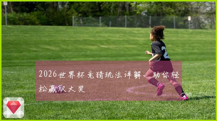 2026世界杯竞猜玩法详解，助你轻松赢取大奖