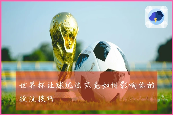 世界杯让球玩法究竟如何影响你的投注技巧